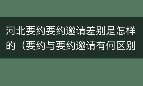 河北要约要约邀请差别是怎样的（要约与要约邀请有何区别?）