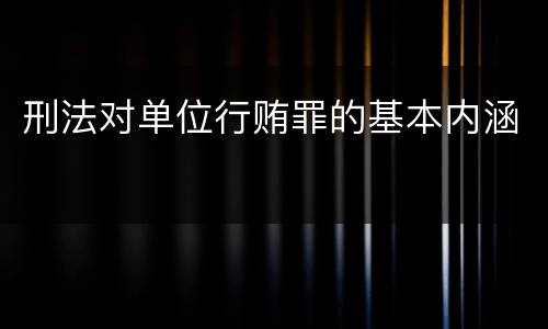 刑法对单位行贿罪的基本内涵