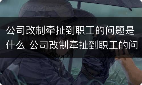 公司改制牵扯到职工的问题是什么 公司改制牵扯到职工的问题是什么原因
