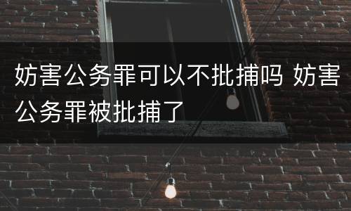 妨害公务罪可以不批捕吗 妨害公务罪被批捕了