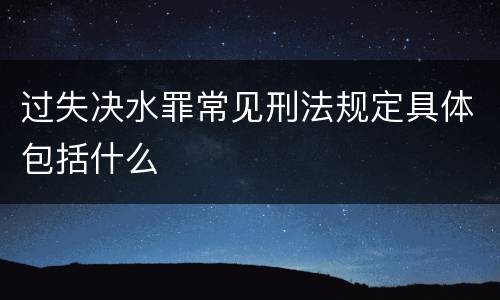 过失决水罪常见刑法规定具体包括什么