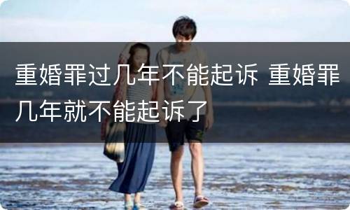 重婚罪过几年不能起诉 重婚罪几年就不能起诉了