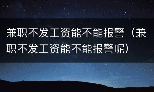 兼职不发工资能不能报警（兼职不发工资能不能报警呢）