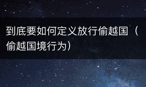 到底要如何定义放行偷越国（偷越国境行为）