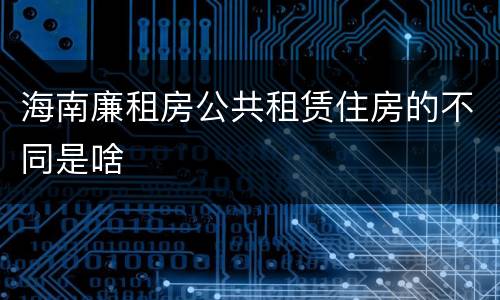 海南廉租房公共租赁住房的不同是啥