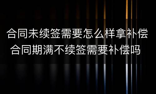 合同未续签需要怎么样拿补偿 合同期满不续签需要补偿吗