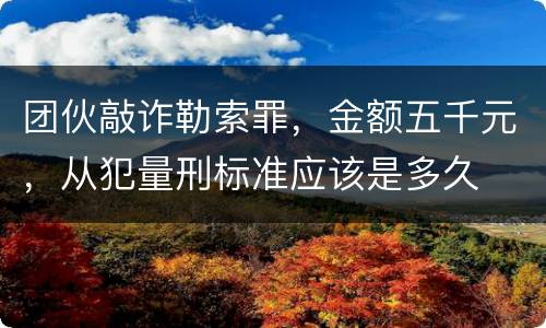 团伙敲诈勒索罪,金额五千元,从犯量刑标准应该是多久