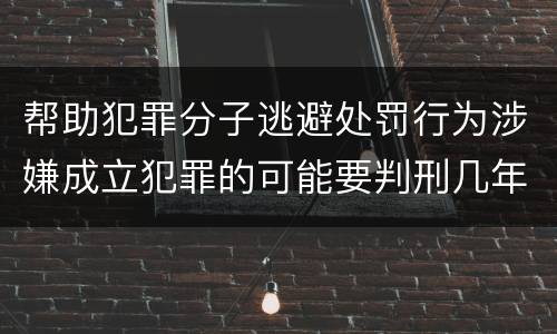 帮助犯罪分子逃避处罚行为涉嫌成立犯罪的可能要判刑几年