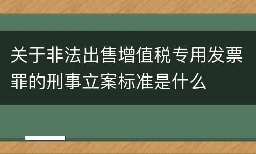 关于非法出售增值税专用发票罪的刑事立案标准是什么