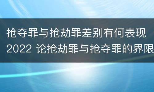 抢夺罪与抢劫罪差别有何表现2022 论抢劫罪与抢夺罪的界限