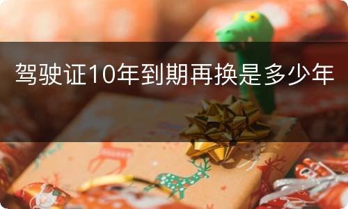 驾驶证10年到期再换是多少年