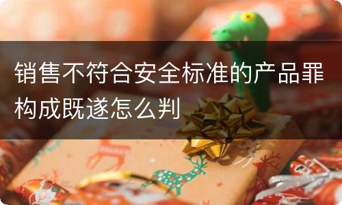 销售不符合安全标准的产品罪构成既遂怎么判