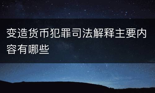 变造货币犯罪司法解释主要内容有哪些