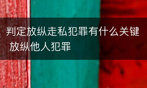 判定放纵走私犯罪有什么关键 放纵他人犯罪