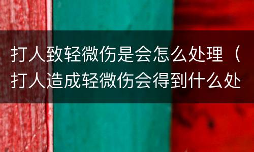 打人致轻微伤是会怎么处理（打人造成轻微伤会得到什么处罚）