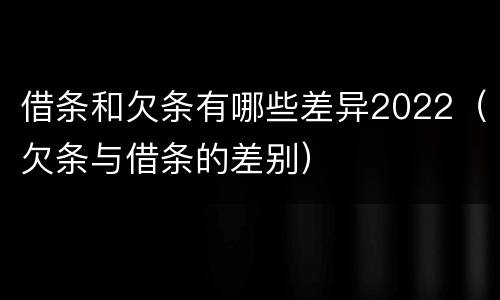 借条和欠条有哪些差异2022（欠条与借条的差别）