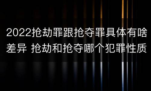 2022抢劫罪跟抢夺罪具体有啥差异 抢劫和抢夺哪个犯罪性质严重