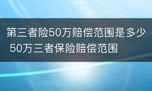 第三者险50万赔偿范围是多少 50万三者保险赔偿范围