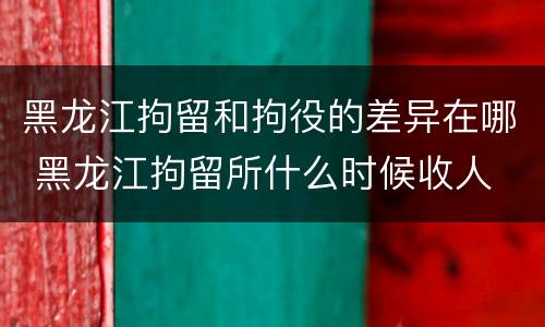 黑龙江拘留和拘役的差异在哪 黑龙江拘留所什么时候收人