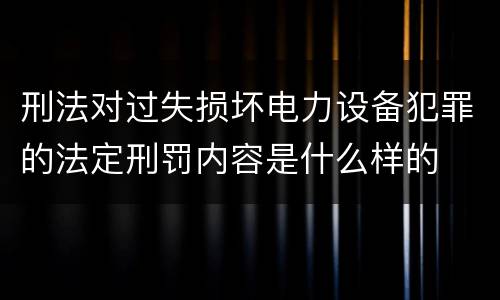 刑法对过失损坏电力设备犯罪的法定刑罚内容是什么样的