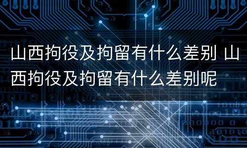 山西拘役及拘留有什么差别 山西拘役及拘留有什么差别呢