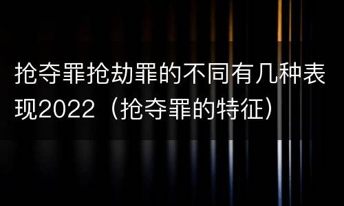 抢夺罪抢劫罪的不同有几种表现2022（抢夺罪的特征）