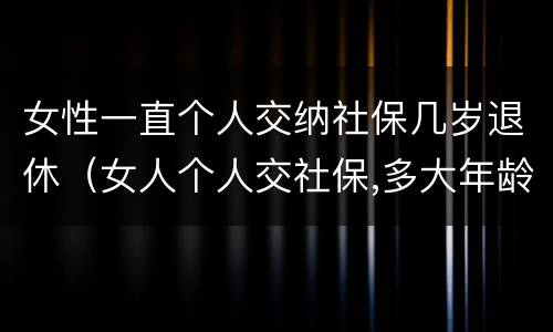 女性一直个人交纳社保几岁退休（女人个人交社保,多大年龄退休）