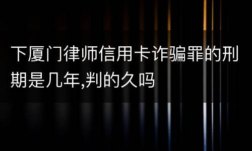 下厦门律师信用卡诈骗罪的刑期是几年,判的久吗