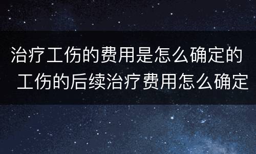 治疗工伤的费用是怎么确定的 工伤的后续治疗费用怎么确定