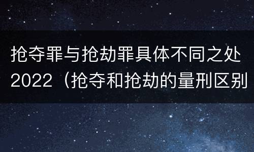 抢夺罪与抢劫罪具体不同之处2022（抢夺和抢劫的量刑区别）
