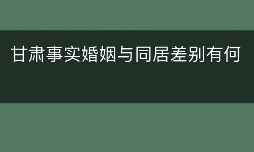 甘肃事实婚姻与同居差别有何