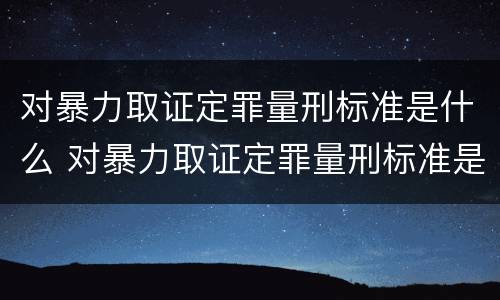 对暴力取证定罪量刑标准是什么 对暴力取证定罪量刑标准是什么意思