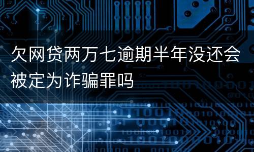 欠网贷两万七逾期半年没还会被定为诈骗罪吗