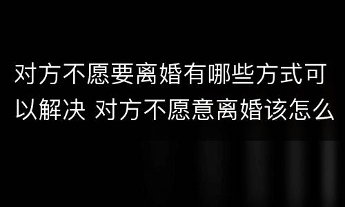 对方不愿要离婚有哪些方式可以解决 对方不愿意离婚该怎么办