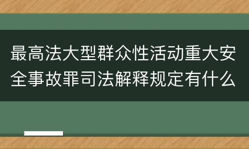 最高法大型群众性活动重大安全事故罪司法解释规定有什么重要内容
