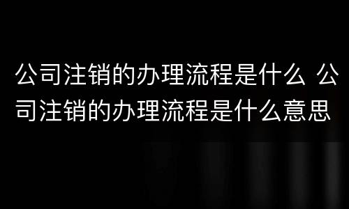 公司注销的办理流程是什么 公司注销的办理流程是什么意思