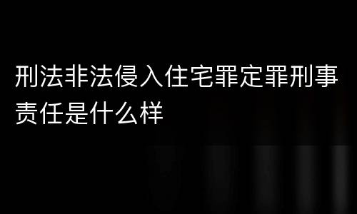 刑法非法侵入住宅罪定罪刑事责任是什么样