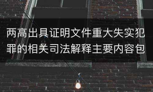 两高出具证明文件重大失实犯罪的相关司法解释主要内容包括什么