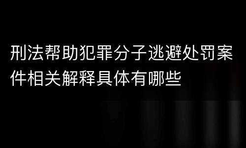 刑法帮助犯罪分子逃避处罚案件相关解释具体有哪些