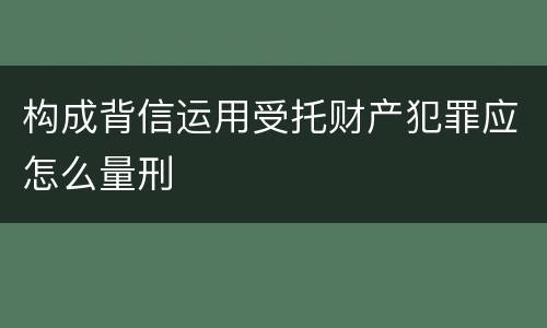 构成背信运用受托财产犯罪应怎么量刑