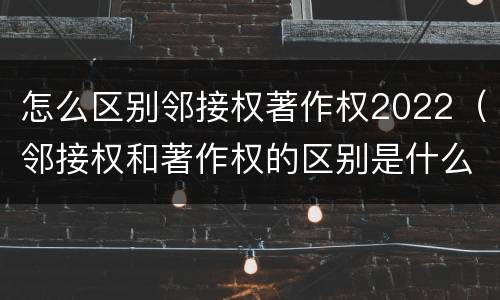 怎么区别邻接权著作权2022（邻接权和著作权的区别是什么?）