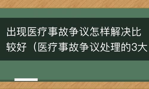 出现医疗事故争议怎样解决比较好（医疗事故争议处理的3大的途径）