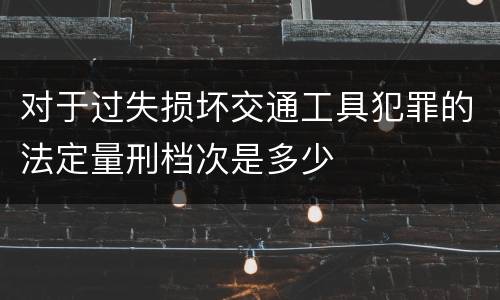 对于过失损坏交通工具犯罪的法定量刑档次是多少