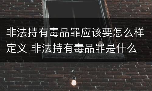 非法持有毒品罪应该要怎么样定义 非法持有毒品罪是什么