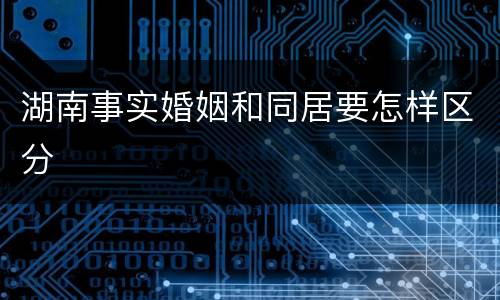 湖南事实婚姻和同居要怎样区分