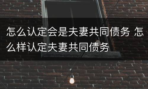 怎么认定会是夫妻共同债务 怎么样认定夫妻共同债务
