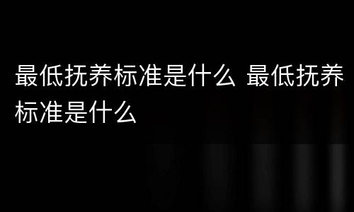 最低抚养标准是什么 最低抚养标准是什么
