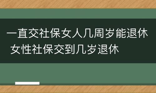 一直交社保女人几周岁能退休 女性社保交到几岁退休