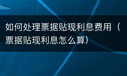 如何处理票据贴现利息费用（票据贴现利息怎么算）