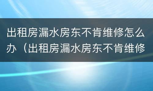 出租房漏水房东不肯维修怎么办（出租房漏水房东不肯维修怎么办呢）